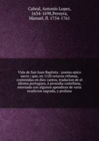 Vida de San Juan Baptista : poema epico sacro : que, en 1120 octavas rithmas, contenidas en diez cantos, traducion de el idioma portugues, a prosodia castellana, exornada con algunos apendices de varia erudicion sagrada, y profana