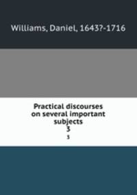Practical discourses on several important subjects. 3