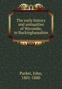 The early history and antiquities of Wycombe, in Buckinghamshire