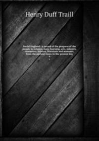 Social England : a record of the progress of the people in religion, laws, learning, arts, industry, commerce, science, literature and manners, from the earliest times to the present day. 6