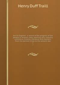 Social England : a record of the progress of the people in religion, laws, learning, arts, industry, commerce, science, literature and manners, from the earliest times to the present day. 2