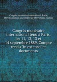 Congrs montaire international tenu Paris, les 11, 12, 13 et 14 septembre 1889. Compte rendu "in extenso" et documents