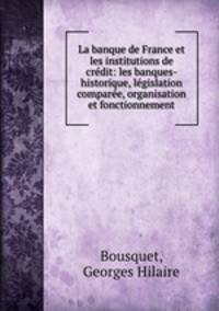 La banque de France et les institutions de credit: les banques- historique, legislation comparee, organisation et fonctionnement