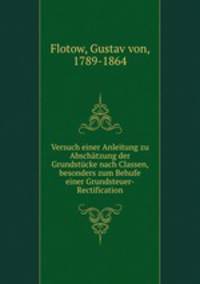 Versuch einer Anleitung zu Abschatzung der Grundstucke nach Classen, besonders zum Behufe einer Grundsteuer-Rectification