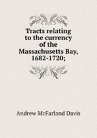 Tracts relating to the currency of the Massachusetts Bay, 1682-1720;