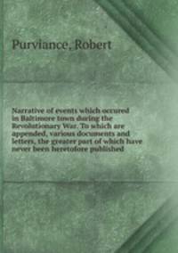 Narrative of events which occured in Baltimore town during the Revolutionary War. To which are appended, various documents and letters, the greater part of which have never been heretofore published