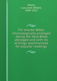 Thr shorter Bible, chronologically arranged : being the Holy Bible, abridged and with its writings synchronized for popular readings