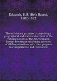 The missionary gazetteer : comprising a geographical and statistical account of the various stations of the American and foreign Protestant missionary societies of all denominations, with their progress in evangelization and civilization