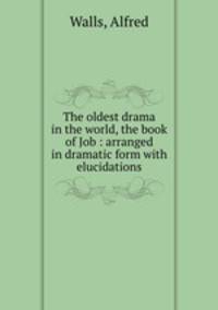 The oldest drama in the world, the book of Job : arranged in dramatic form with elucidations