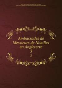 Ambassades de Messieurs de Noailles en Angleterre. 3