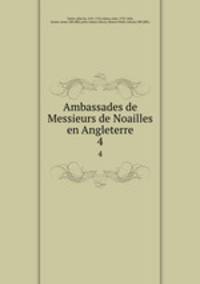 Ambassades de Messieurs de Noailles en Angleterre. 4