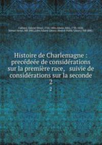 Histoire de Charlemagne : precedeee de considerations sur la premiere race, & suivie de considerations sur la seconde