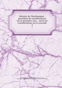 Histoire de Charlemagne : precedeee de considerations sur la premiere race, & suivie de considerations sur la seconde