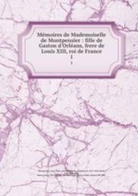 Mmoires de Mademoiselle de Montpensier : fille de Gaston d`Orlans, frere de Louis XIII, roi de France. 1