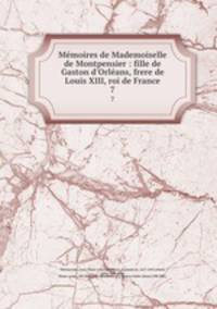 Mmoires de Mademoiselle de Montpensier : fille de Gaston d`Orlans, frere de Louis XIII, roi de France. 7