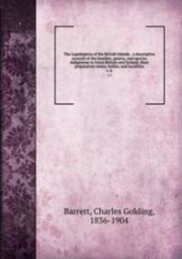 The Lepidoptera of the British Islands : a descriptive account of the families, genera, and species indigenous to Great Britain and Ireland, their preparatory states, habits, and localities. v. 6