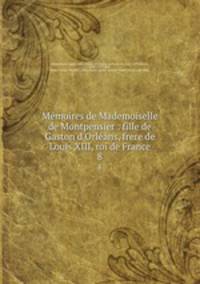 Mmoires de Mademoiselle de Montpensier : fille de Gaston d`Orlans, frere de Louis XIII, roi de France. 8