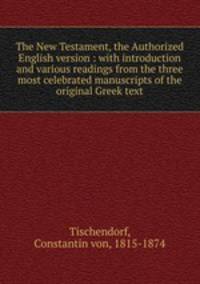 The New Testament, the Authorized English version : with introduction and various readings from the three most celebrated manuscripts of the original Greek text