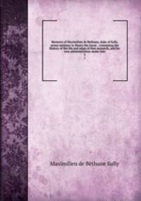 Memoirs of Maximilian de Bethune, duke of Sully, prime minister to Henry the Great : containing the history of the life and reign of that monarch, and his own administration under him. 5