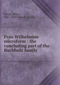 Frau Wilhelmine microform : the concluding part of the Buchholz family