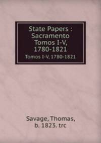 State Papers : Sacramento. Tomos I-V, 1780-1821