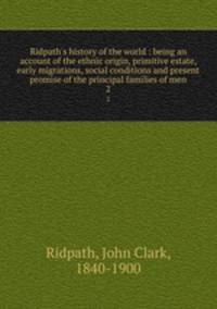 Ridpath`s history of the world : being an account of the ethnic origin, primitive estate, early migrations, social conditions and present promise of the principal families of men. 2