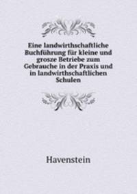 Eine landwirthschaftliche Buchfuhrung fur kleine und grosze Betriebe zum Gebrauche in der Praxis und in landwirthschaftlichen Schulen