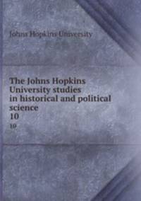 The Johns Hopkins University studies in historical and political science. 10