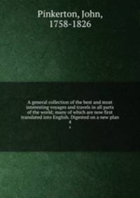 A general collection of the best and most interesting voyages and travels in all parts of the world; many of which are now first translated into English. Digested on a new plan. 4