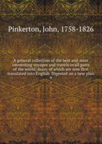 A general collection of the best and most interesting voyages and travels in all parts of the world; many of which are now first translated into English. Digested on a new plan. 9