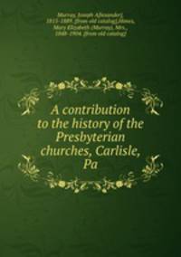 A contribution to the history of the Presbyterian churches, Carlisle, Pa
