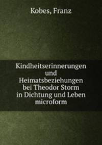 Kindheitserinnerungen und Heimatsbeziehungen bei Theodor Storm in Dichtung und Leben microform