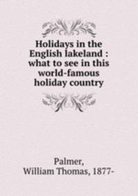 Holidays in the English lakeland : what to see in this world-famous holiday country