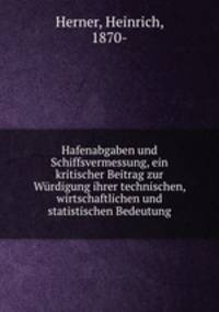 Hafenabgaben und Schiffsvermessung, ein kritischer Beitrag zur Wurdigung ihrer technischen, wirtschaftlichen und statistischen Bedeutung