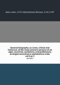 General biography; or, Lives, critical and historical, of the most eminent persons of all ages, countries, conditions, and professions, arranged according to alphabetical order. vol 4 pt 1