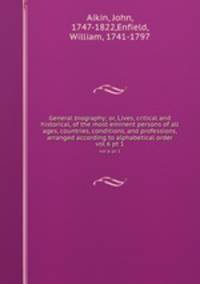 General biography; or, Lives, critical and historical, of the most eminent persons of all ages, countries, conditions, and professions, arranged according to alphabetical order. vol 6 pt 1