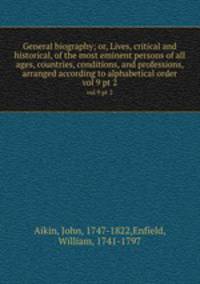 General biography; or, Lives, critical and historical, of the most eminent persons of all ages, countries, conditions, and professions, arranged according to alphabetical order. vol 9 pt 2