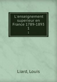 L`enseignement superieur en France 1789-1893. 1