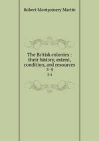 The British colonies : their history, extent, condition, and resources. 3-4