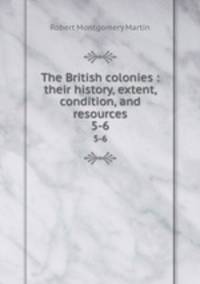 The British colonies : their history, extent, condition, and resources. 5-6