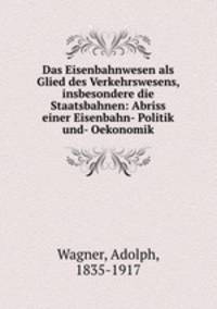 Das Eisenbahnwesen als Glied des Verkehrswesens, insbesondere die Staatsbahnen: Abriss einer Eisenbahn- Politik und- Oekonomik