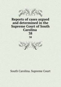 Reports of cases argued and determined in the Supreme Court of South Carolina .. 38