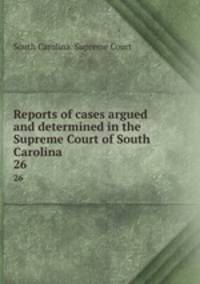 Reports of cases argued and determined in the Supreme Court of South Carolina .. 26