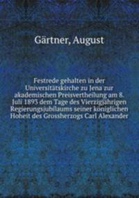 Festrede gehalten in der Universitatskirche zu Jena zur akademischen Preisvertheilung am 8. Juli 1893 dem Tage des Vierzigjahrigen Regierungsjubilaums seiner koniglichen Hoheit des Grossherzogs Carl Alexander