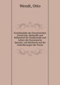 Enzyklopadie des franzosischen Unterricht. Methodik und Hilfsmittel fur Studierende und Lehrer der franzosische Sprache; mit Rucksicht auf die Anforderungen der Praxis
