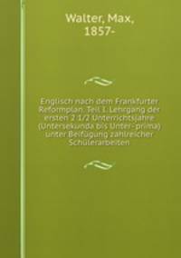 Englisch nach dem Frankfurter Reformplan. Teil I. Lehrgang der ersten 2 1/2 Unterrichtsjahre (Untersekunda bis Unter- prima) unter Beifugung zahlreicher Schulerarbeiten
