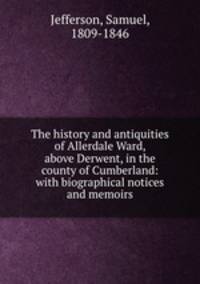 The history and antiquities of Allerdale Ward, above Derwent, in the county of Cumberland: with biographical notices and memoirs