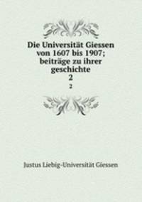 Die Universitt Giessen von 1607 bis 1907; beitrge zu ihrer geschichte. 2