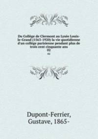 Du Collge de Clermont au Lyse Louis-le-Grand (1563-1920) la vie quotidienne d`un collge parisienne pendant plus de trois cent cinquante ans. 02