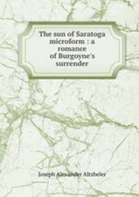 The sun of Saratoga microform : a romance of Burgoyne